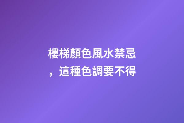 樓梯顏色風水禁忌，這種色調要不得